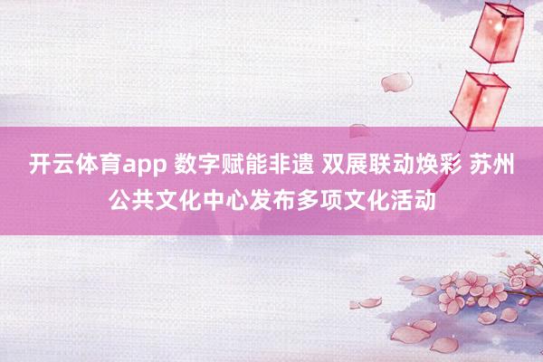開云體育app 數(shù)字賦能非遺 雙展聯(lián)動(dòng)煥彩 蘇州公共文化中心發(fā)布多項(xiàng)文化活動(dòng)