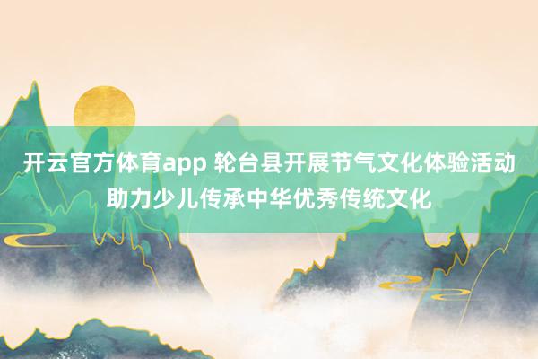 開云官方體育app 輪臺縣開展節(jié)氣文化體驗活動助力少兒傳承中華優(yōu)秀傳統(tǒng)文化