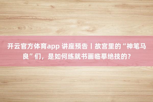 開云官方體育app 講座預(yù)告丨故宮里的“神筆馬良”們，是如何練就書畫臨摹絕技的？