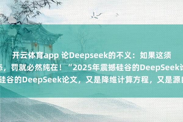 開云體育app 論Deepseek的不義：如果這須彌(虛擬)世界是虛擬模態(tài)，罰就必然純?cè)?！?025年震撼硅谷的DeepSeek論文，又是降維計(jì)算方程，又是源自誰(shuí)？”