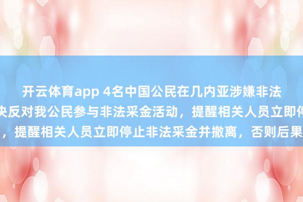 開云體育app 4名中國公民在幾內亞涉嫌非法采金被捕，我使館：堅決反對我公民參與非法采金活動，提醒相關人員立即停止非法采金并撤離，否則后果自負