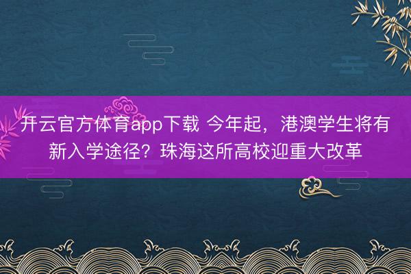 開云官方體育app下載 今年起，港澳學生將有新入學途徑？珠海這所高校迎重大改革