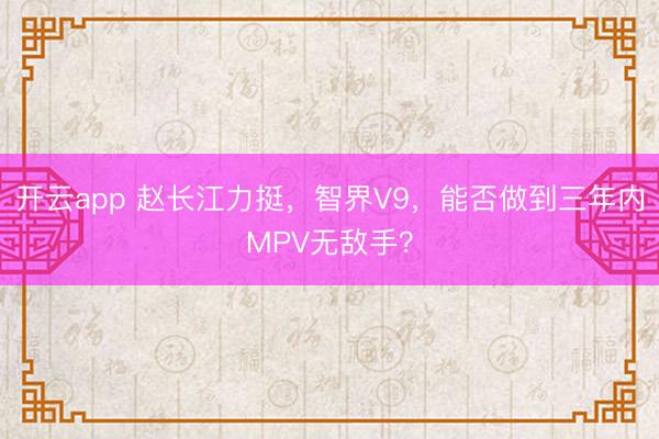 開云app 趙長江力挺，智界V9，能否做到三年內MPV無敵手？
