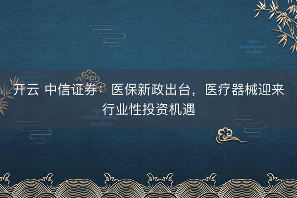 開云 中信證券:醫(yī)保新政出臺,醫(yī)療器械迎來行業(yè)性投資機(jī)遇