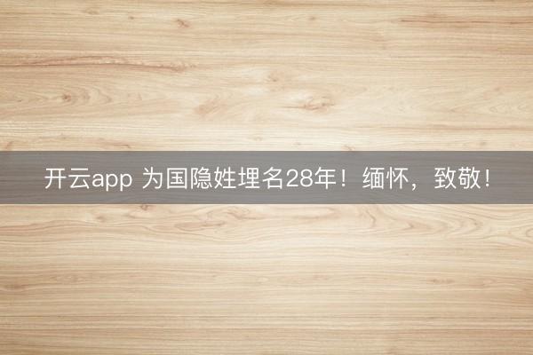 開云app 為國隱姓埋名28年！緬懷，致敬！