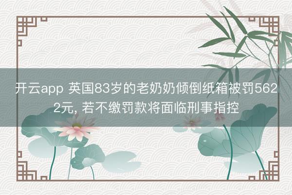 開云app 英國83歲的老奶奶傾倒紙箱被罰5622元， 若不繳罰款將面臨刑事指控