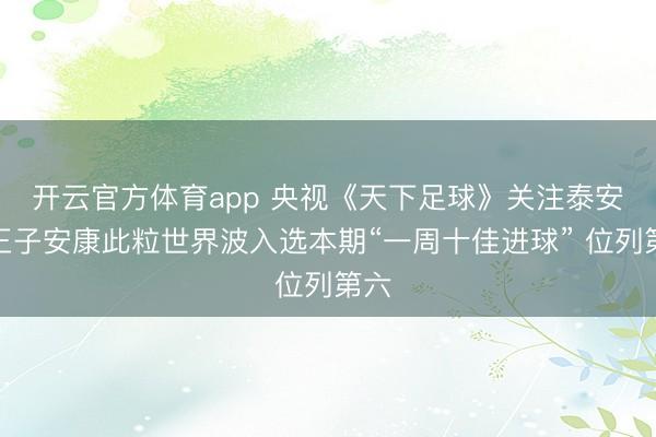 開云官方體育app 央視《天下足球》關(guān)注泰安!王子安康此粒世界波入選本期“一周十佳進(jìn)球” 位列第六