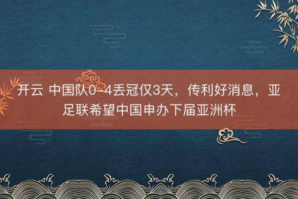 開云 中國(guó)隊(duì)0-4丟冠僅3天，傳利好消息，亞足聯(lián)希望中國(guó)申辦下屆亞洲杯
