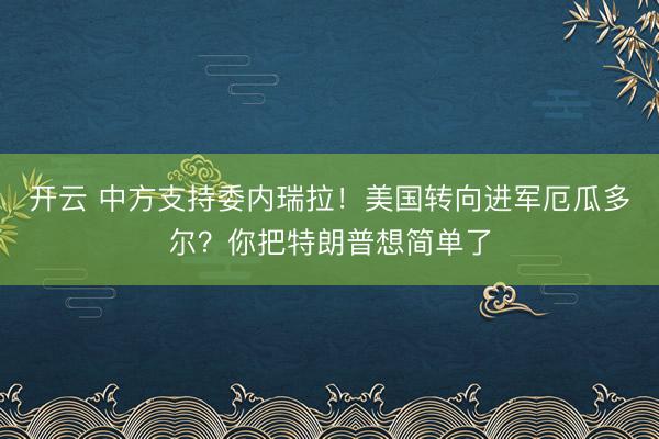 開云 中方支持委內(nèi)瑞拉!美國轉(zhuǎn)向進軍厄瓜多爾?你把特朗普想簡單了