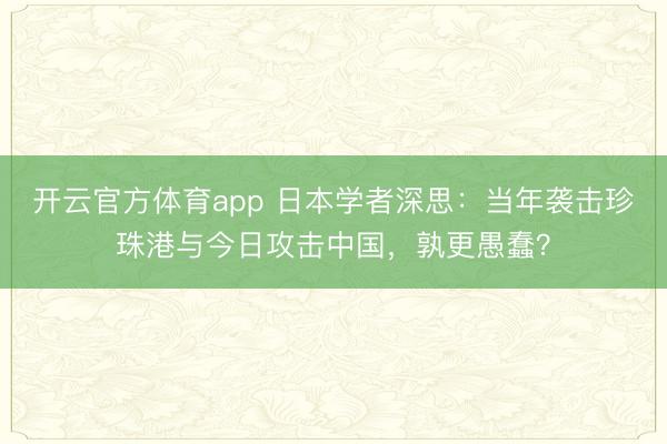 開云官方體育app 日本學者深思：當年襲擊珍珠港與今日攻擊中國，孰更愚蠢？