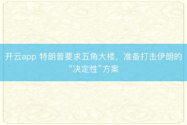 開云app 特朗普要求五角大樓,準(zhǔn)備打擊伊朗的“決定性”方案