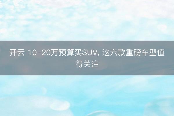 開云 10-20萬預算買SUV, 這六款重磅車型值得關(guān)注