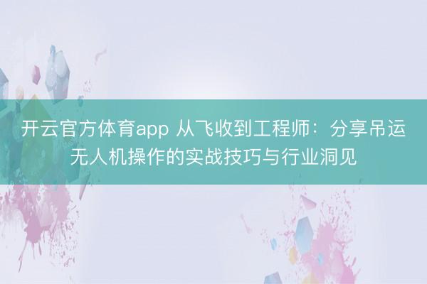 開云官方體育app 從飛收到工程師:分享吊運(yùn)無人機(jī)操作的實(shí)戰(zhàn)技巧與行業(yè)洞見