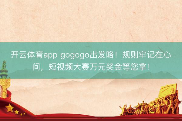 開云體育app gogogo出發(fā)咯！規(guī)則牢記在心間，短視頻大賽萬元獎金等您拿！