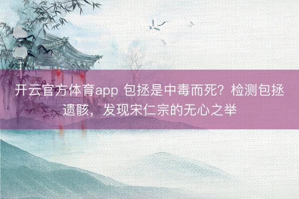 開云官方體育app 包拯是中毒而死?檢測包拯遺骸,發現宋仁宗的無心之舉