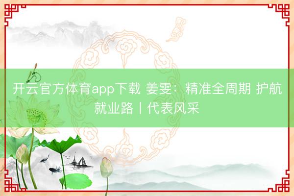 開云官方體育app下載 姜雯：精準全周期 護航就業路丨代表風采