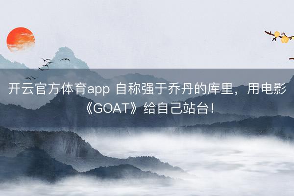 開云官方體育app 自稱強(qiáng)于喬丹的庫里，用電影《GOAT》給自己站臺(tái)！