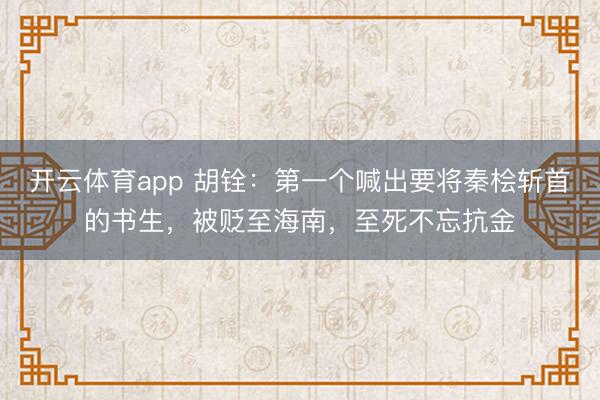 開云體育app 胡銓:第一個(gè)喊出要將秦檜斬首的書生,被貶至海南,至死不忘抗金