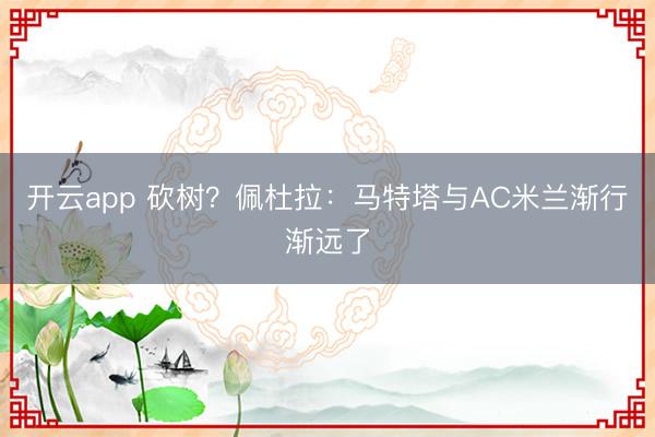 開云app 砍樹？佩杜拉：馬特塔與AC米蘭漸行漸遠了