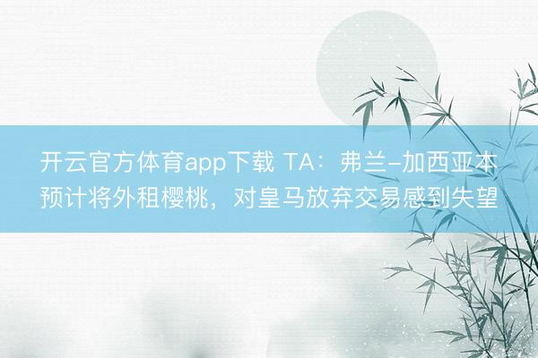 開云官方體育app下載 TA:弗蘭-加西亞本預計將外租櫻桃,對皇馬放棄交易感到失望