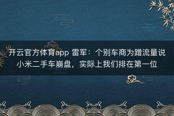 開云官方體育app 雷軍:個(gè)別車商為蹭流量說(shuō)小米二手車崩盤,實(shí)際上我們排在第一位