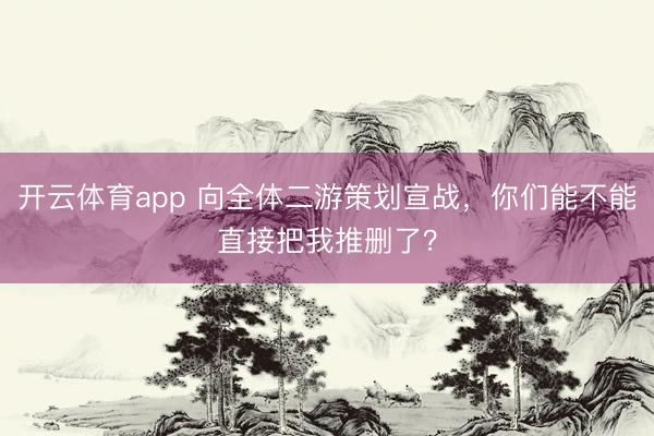 開云體育app 向全體二游策劃宣戰，你們能不能直接把我推刪了？