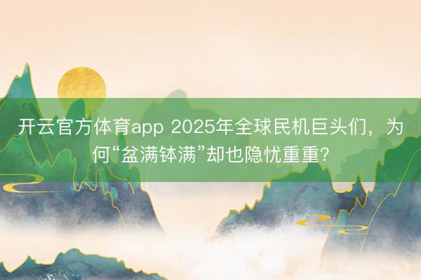 開云官方體育app 2025年全球民機巨頭們,為何“盆滿缽滿”卻也隱憂重重?