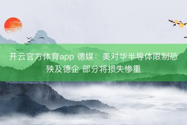 開云官方體育app 德媒:美對華半導(dǎo)體限制恐殃及德企 部分將損失慘重