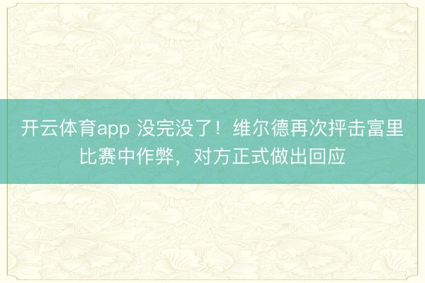 開云體育app 沒完沒了！維爾德再次抨擊富里比賽中作弊，對方正式做出回應