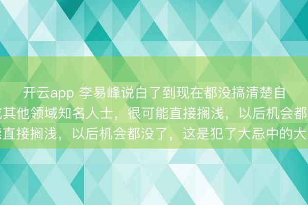 開云app 李易峰說白了到現(xiàn)在都沒搞清楚自己言論的嚴(yán)重性,換成其他領(lǐng)域知名人士,很可能直接擱淺,以后機(jī)會都沒了,這是犯了大忌中的大忌