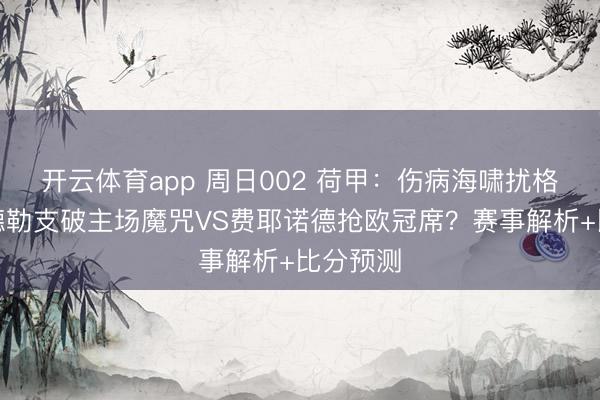 開云體育app 周日002 荷甲:傷病海嘯擾格局,烏德勒支破主場魔咒VS費耶諾德搶歐冠席?賽事解析+比分預測