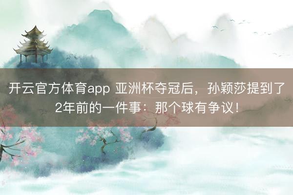 開云官方體育app 亞洲杯奪冠后，孫穎莎提到了2年前的一件事：那個球有爭議！
