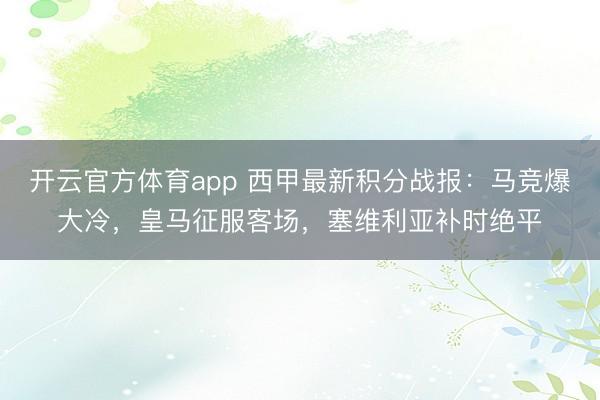 開云官方體育app 西甲最新積分戰(zhàn)報:馬競爆大冷,皇馬征服客場,塞維利亞補時絕平
