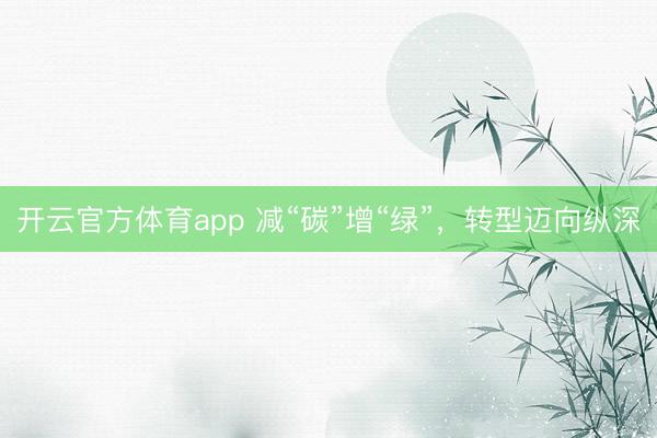 開云官方體育app 減“碳”增“綠”，轉型邁向縱深