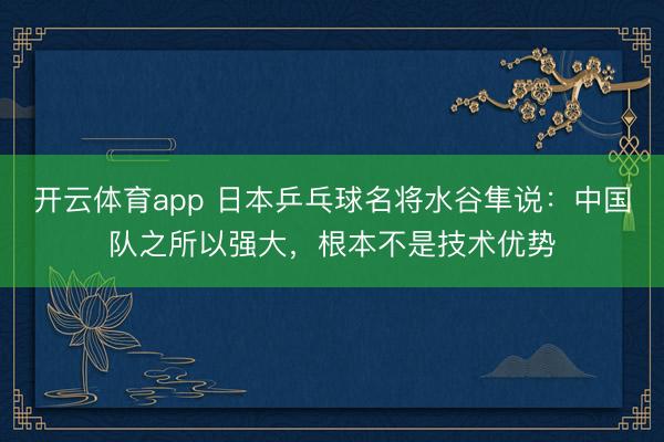 開云體育app 日本乒乓球名將水谷隼說：中國隊之所以強大，根本不是技術(shù)優(yōu)勢