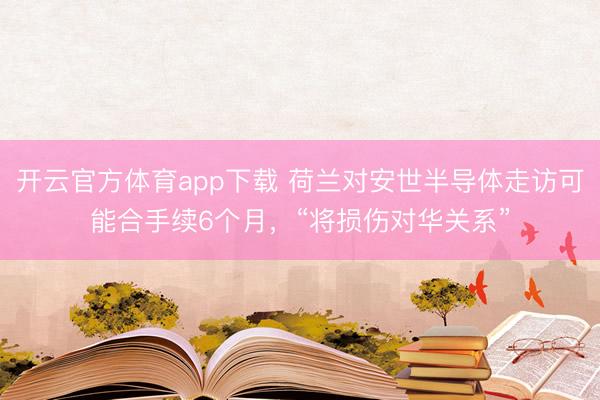 開云官方體育app下載 荷蘭對安世半導(dǎo)體走訪可能合手續(xù)6個月，“將損傷對華關(guān)系”