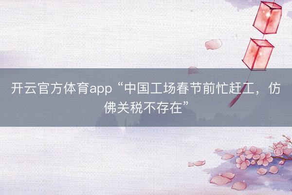 開云官方體育app “中國工場春節前忙趕工,仿佛關稅不存在”