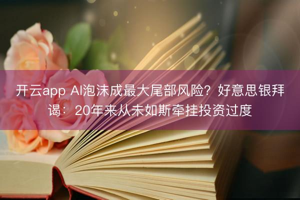 開云app AI泡沫成最大尾部風(fēng)險(xiǎn)？好意思銀拜謁：20年來從未如斯?fàn)繏焱顿Y過度