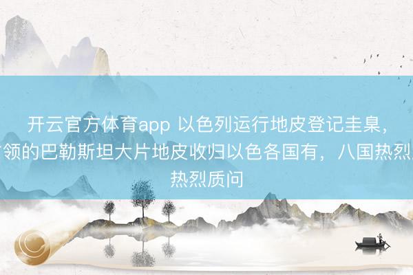 開(kāi)云官方體育app 以色列運(yùn)行地皮登記圭臬,將占領(lǐng)的巴勒斯坦大片地皮收歸以色各國(guó)有,八國(guó)熱烈質(zhì)問(wèn)