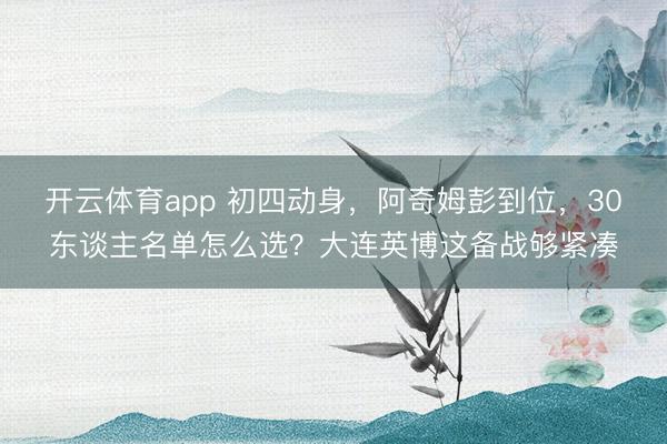 開云體育app 初四動身，阿奇姆彭到位，30東談主名單怎么選？大連英博這備戰(zhàn)夠緊湊
