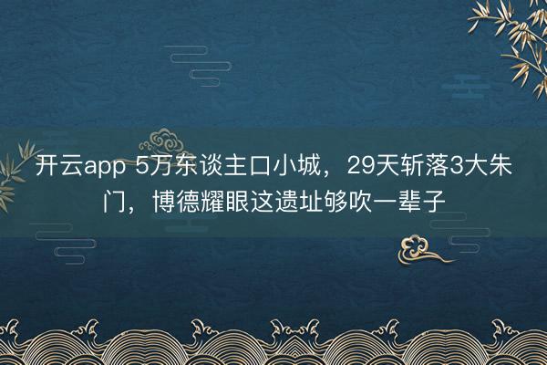 開云app 5萬東談主口小城,29天斬落3大朱門,博德耀眼這遺址夠吹一輩子