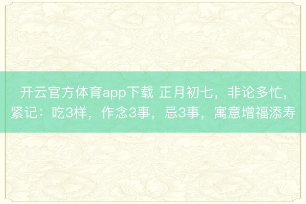 開云官方體育app下載 正月初七，非論多忙，緊記：吃3樣，作念3事，忌3事，寓意增福添壽