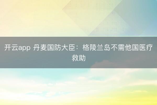 開云app 丹麥國防大臣:格陵蘭島不需他國醫(yī)療救助