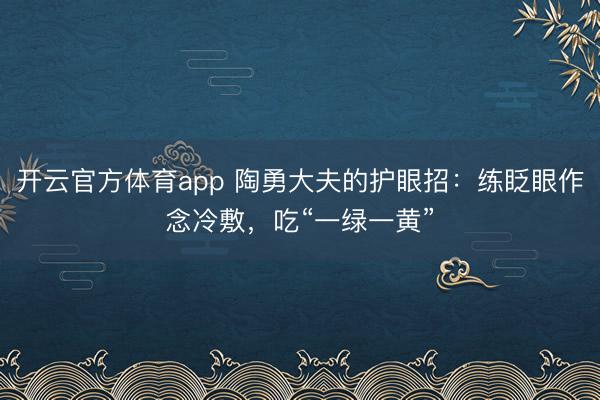 開云官方體育app 陶勇大夫的護眼招:練眨眼作念冷敷,吃“一綠一黃”