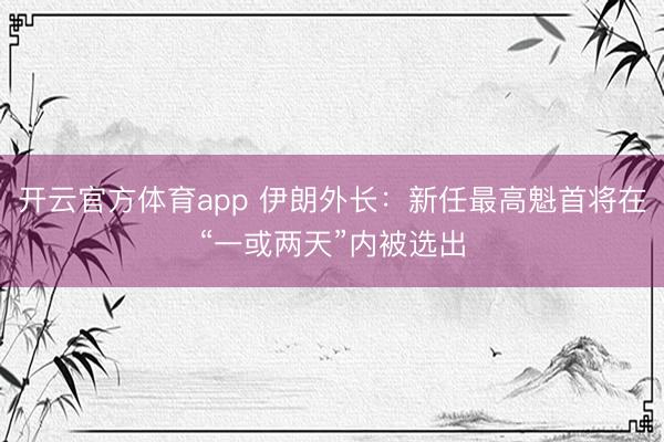 開云官方體育app 伊朗外長(zhǎng):新任最高魁首將在“一或兩天”內(nèi)被選出
