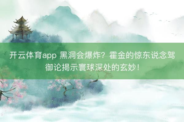 開云體育app 黑洞會爆炸？霍金的驚東說念駕御論揭示寰球深處的玄妙！